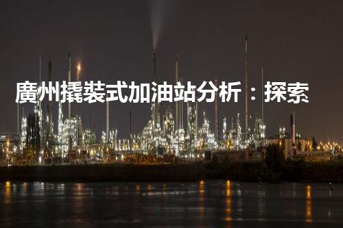 廣州撬裝式加油站分析：探索數(shù)據(jù)背后的秘密！